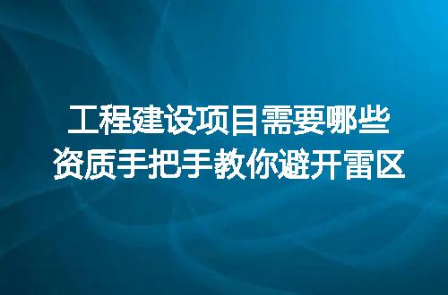 工程建设项目需要哪些资质手把手教你避开雷区