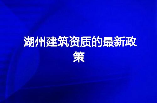 湖州建筑资质的最新政策