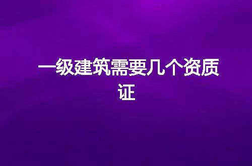 一级建筑需要几个资质证