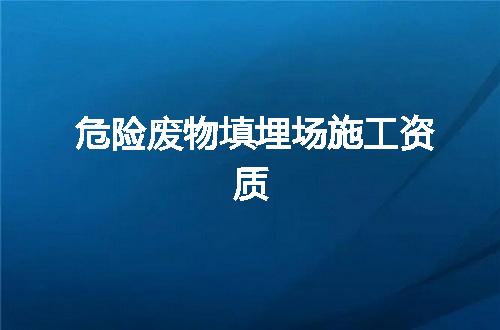 危险废物填埋场施工资质