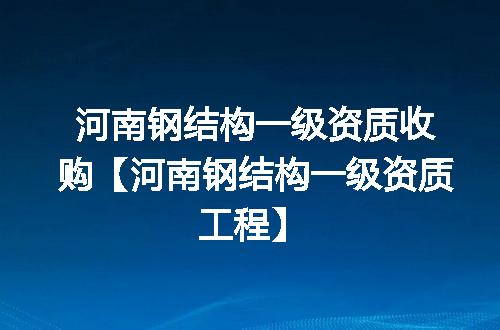 河南钢结构一级资质收购【河南钢结构一级资质工程】