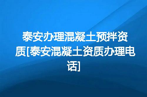 泰安办理混凝土预拌资质[泰安混凝土资质办理电话]