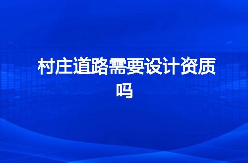 村庄道路需要设计资质吗