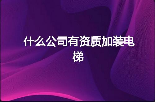 什么公司有资质加装电梯