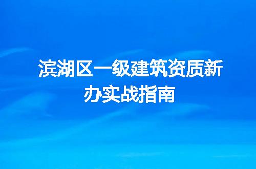 滨湖区一级建筑资质新办实战指南