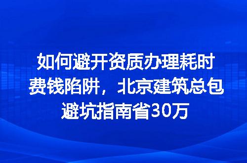 如何避开资质办理耗时费钱陷阱，北京建筑总包避坑指南省30万
