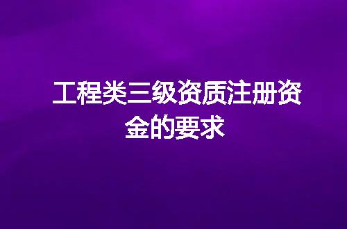 工程类三级资质注册资金的要求