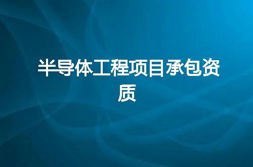 半导体工程项目承包资质