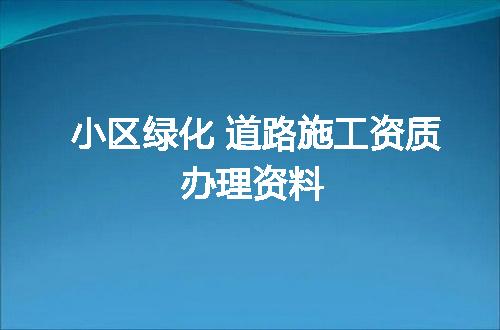 小区绿化 道路施工资质办理资料