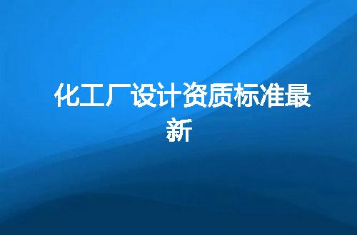 化工厂设计资质标准最新