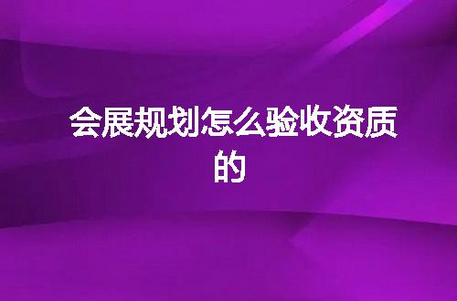 会展规划怎么验收资质的