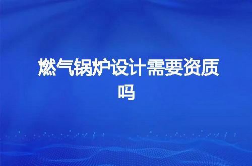 燃气锅炉设计需要资质吗