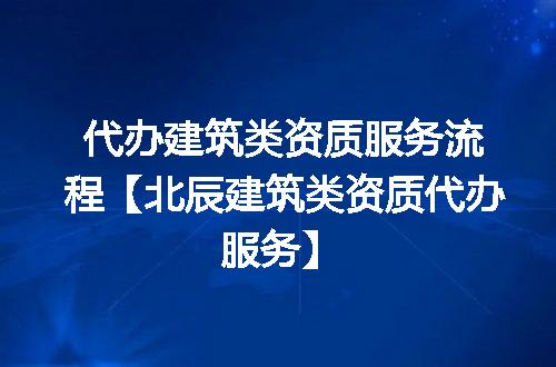 代办建筑类资质服务流程【北辰建筑类资质代办服务】