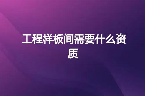 工程样板间需要什么资质