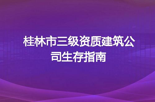 桂林市三级资质建筑公司生存指南