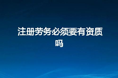 注册劳务必须要有资质吗