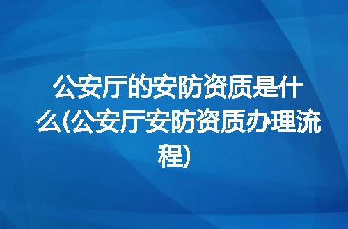 公安厅的安防资质是什么(公安厅安防资质办理流程)