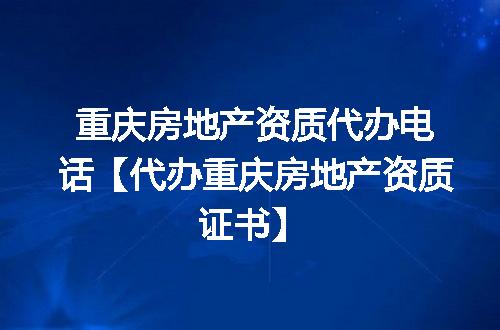 重庆房地产资质代办电话【代办重庆房地产资质证书】