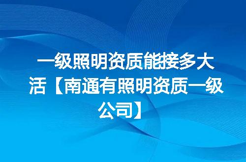 一级照明资质能接多大活【南通有照明资质一级公司】