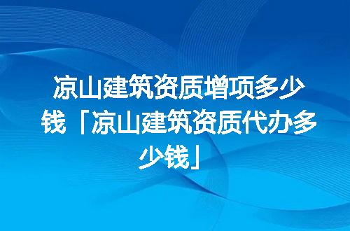 凉山建筑资质增项多少钱「凉山建筑资质代办多少钱」