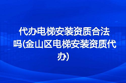 代办电梯安装资质合法吗(金山区电梯安装资质代办)