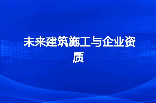 未来建筑施工与企业资质