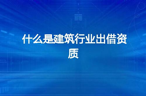 什么是建筑行业出借资质