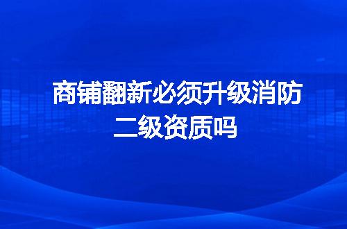 商铺翻新必须升级消防二级资质吗