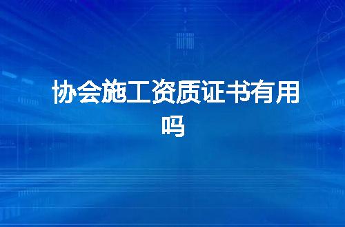 协会施工资质证书有用吗