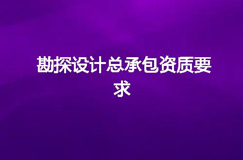 勘探设计总承包资质要求