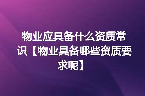 物业应具备什么资质常识【物业具备哪些资质要求呢】