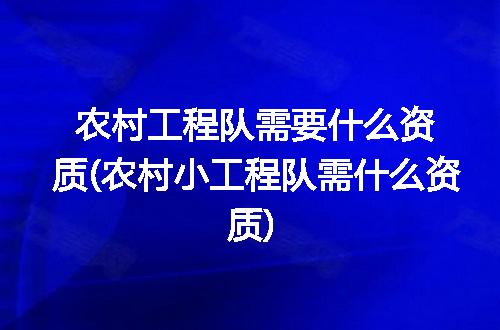 农村工程队需要什么资质(农村小工程队需什么资质)