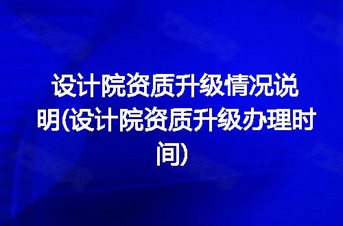 设计院资质升级情况说明(设计院资质升级办理时间)