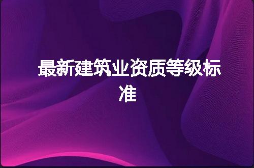 最新建筑业资质等级标准