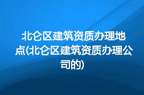 北仑区建筑资质办理地点(北仑区建筑资质办理公司的)