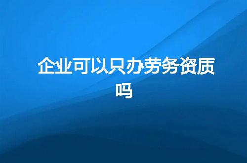 企业可以只办劳务资质吗