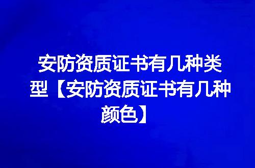 安防资质证书有几种类型【安防资质证书有几种颜色】