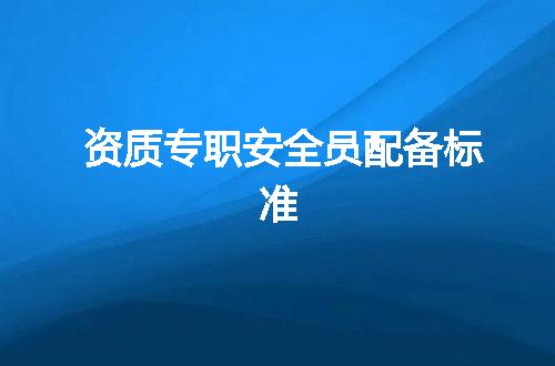 资质专职安全员配备标准