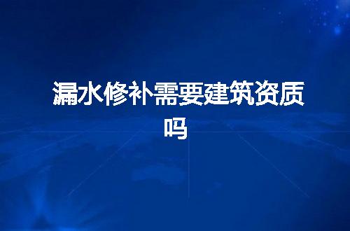 漏水修补需要建筑资质吗