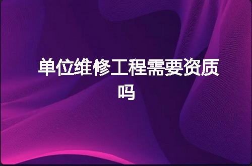 单位维修工程需要资质吗