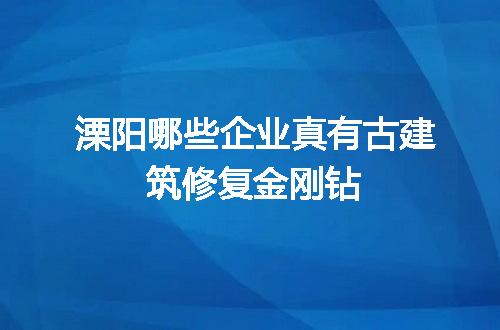 溧阳哪些企业真有古建筑修复金刚钻