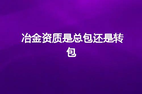 冶金资质是总包还是转包