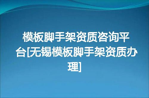 模板脚手架资质咨询平台[无锡模板脚手架资质办理]