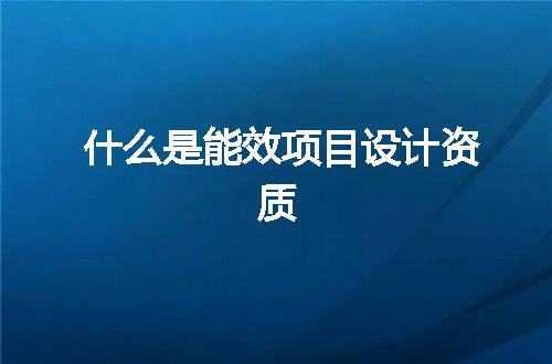 什么是能效项目设计资质