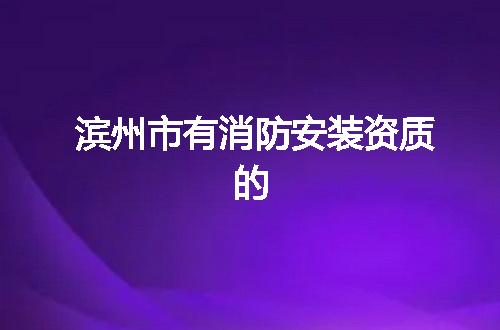 滨州市有消防安装资质的