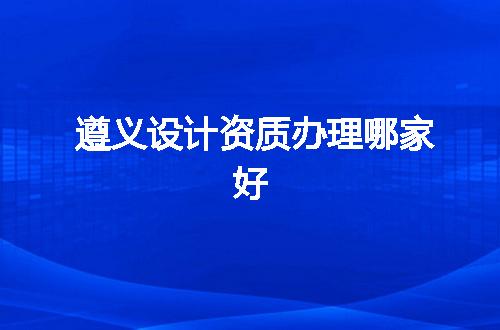 遵义设计资质办理哪家好
