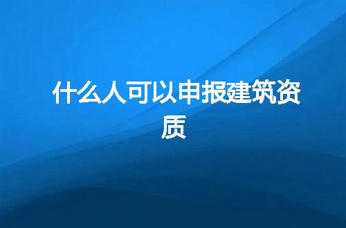 什么人可以申报建筑资质