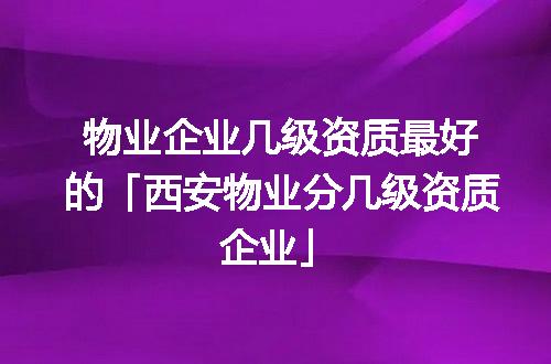 物业企业几级资质最好的「西安物业分几级资质企业」
