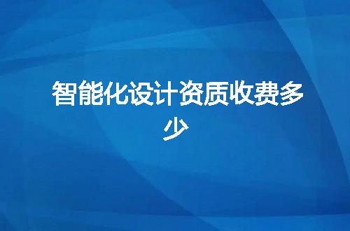 智能化设计资质收费多少