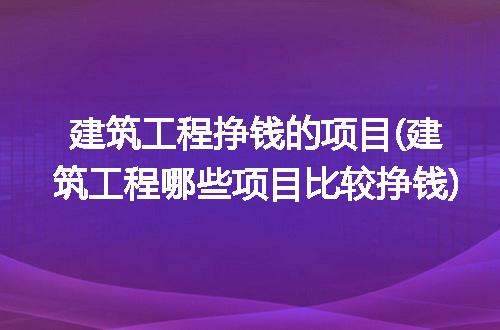 建筑工程挣钱的项目(建筑工程哪些项目比较挣钱)
